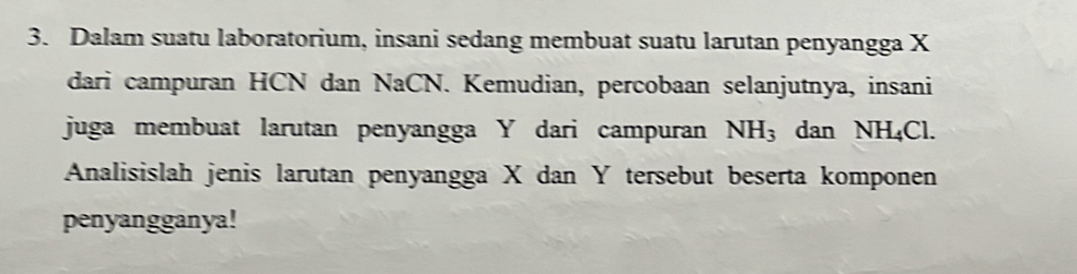 Dalam suatu laboratorium, insani sedang membuat suatu larutan penyangga X
dari campuran HCN dan NaCN. Kemudian, percobaan selanjutnya, insani 
juga membuat larutan penyangga Y dari campuran NH_3 dan NH_4Cl. 
Analisislah jenis larutan penyangga X dan Y tersebut beserta komponen 
penyangganya!