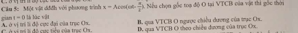 Một vật đđđh với phương trình x=Acos (omega t- π /2 ) ). Nếu chọn gốc toạ độ O tại VTCB của vật thì gốc thời
gian t=0 là lúc vật
A. ở vị tri li độ cực đại của trục Ox. B. qua VTCB O ngược chiều dương của trục Ox.
C ở vị trị lị đô cực tiểu của trục Ox. D. qua VTCB O theo chiều đương của trục Ox.