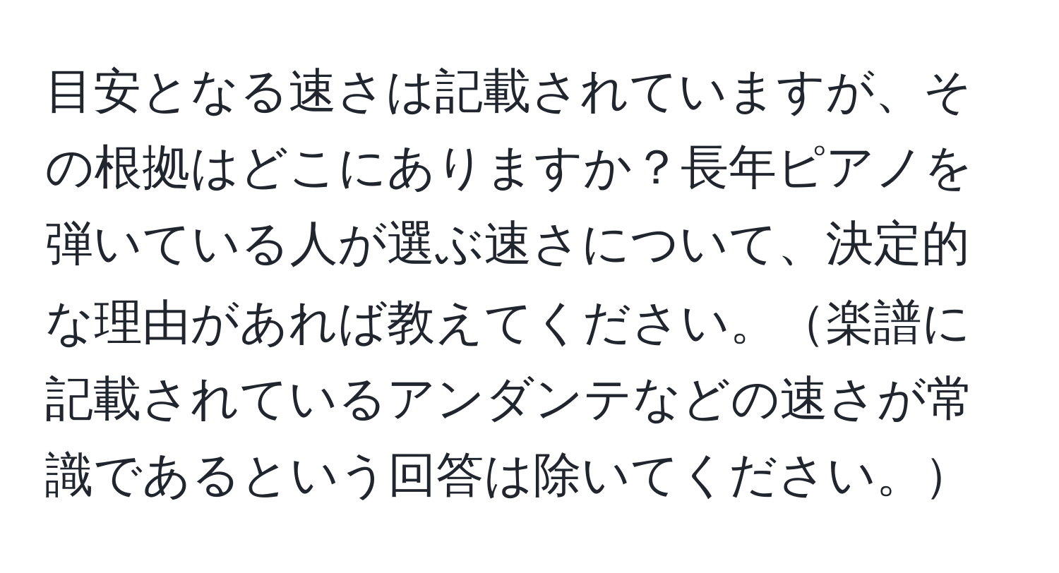 目安となる速さは記載されていますが、その根拠はどこにありますか？長年ピアノを弾いている人が選ぶ速さについて、決定的な理由があれば教えてください。楽譜に記載されているアンダンテなどの速さが常識であるという回答は除いてください。