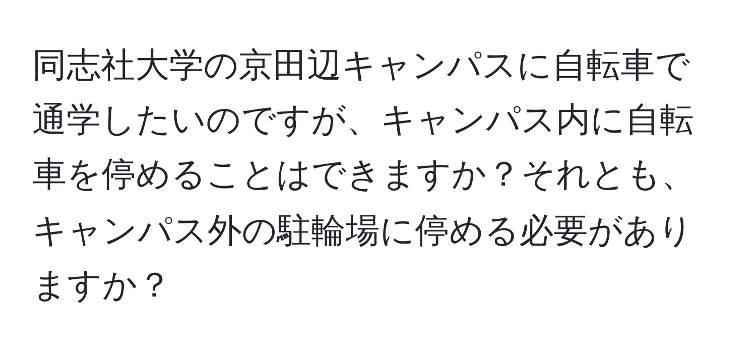 同志社大学の京田辺キャンパスに自転車で通学したいのですが、キャンパス内に自転車を停めることはできますか？それとも、キャンパス外の駐輪場に停める必要がありますか？