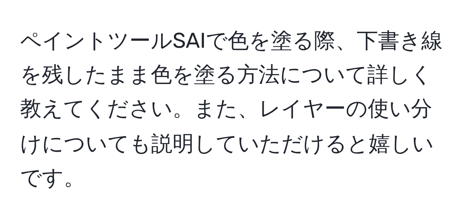 ペイントツールSAIで色を塗る際、下書き線を残したまま色を塗る方法について詳しく教えてください。また、レイヤーの使い分けについても説明していただけると嬉しいです。