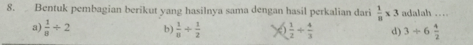 Bentuk pembagian berikut yang hasilnya sama dengan hasil perkalian dari  1/8 * 3 adalah .
a)  1/8 / 2 b)  1/8 /  1/2   1/2 /  4/3  d) 3/ 6 4/2 