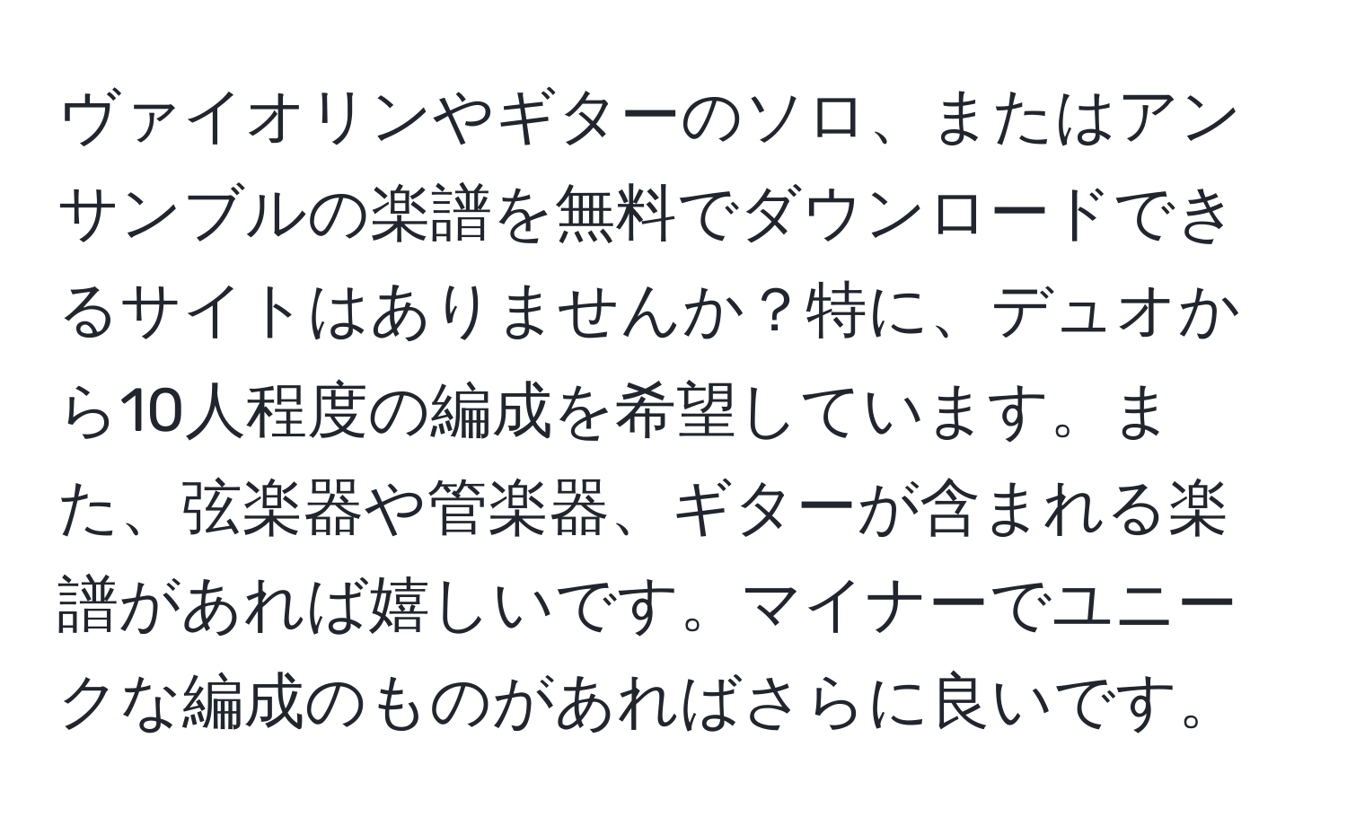 ヴァイオリンやギターのソロ、またはアンサンブルの楽譜を無料でダウンロードできるサイトはありませんか？特に、デュオから10人程度の編成を希望しています。また、弦楽器や管楽器、ギターが含まれる楽譜があれば嬉しいです。マイナーでユニークな編成のものがあればさらに良いです。