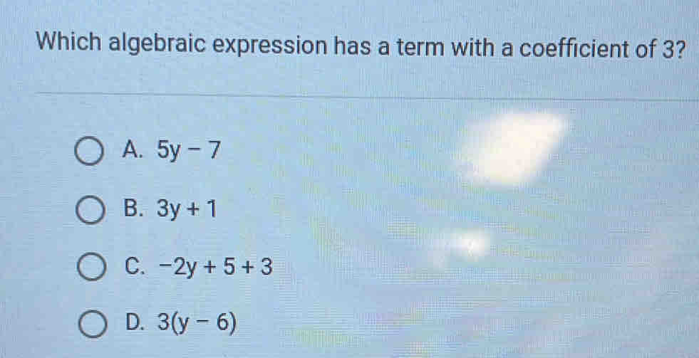 Which algebraic expression has a term with a coefficient of 3?
A. 5y-7
B. 3y+1
C. -2y+5+3
D. 3(y-6)