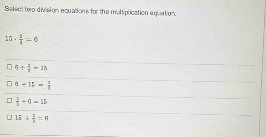 Select two division equations for the multiplication equation.
15·  2/3 =6
6/  2/3 =15
6/ 15= 2/3 
 2/3 / 6=15
15/  2/3 =6