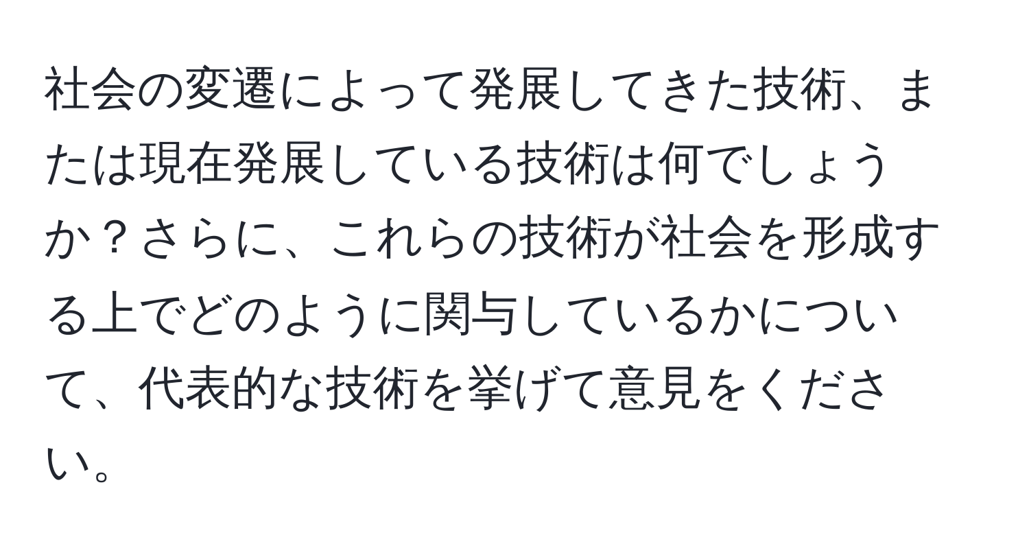 社会の変遷によって発展してきた技術、または現在発展している技術は何でしょうか？さらに、これらの技術が社会を形成する上でどのように関与しているかについて、代表的な技術を挙げて意見をください。