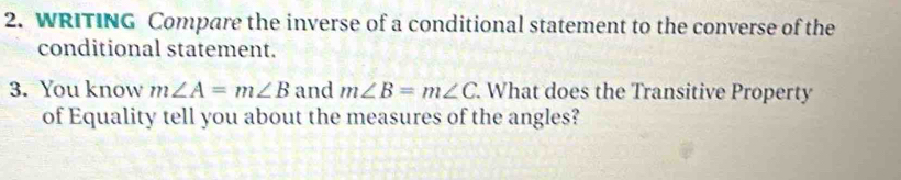 WRITING Compare the inverse of a conditional statement to the converse of the 
conditional statement. 
3. You know m∠ A=m∠ B and m∠ B=m∠ C. What does the Transitive Property 
of Equality tell you about the measures of the angles?