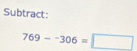 Subtract:
769--306=□