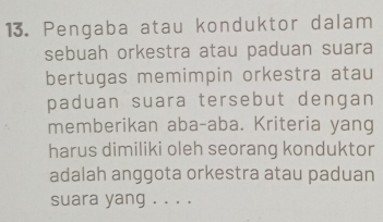 Pengaba atau konduktor dalam 
sebuah orkestra atau paduan suara 
bertugas memimpin orkestra atau 
paduan suara tersebut dengan 
memberikan aba-aba. Kriteria yang 
harus dimiliki oleh seorang konduktor 
adalah anggota orkestra atau paduan 
suara yang . . . .