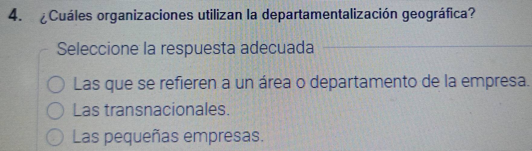 ¿Cuáles organizaciones utilizan la departamentalización geográfica?
Seleccione la respuesta adecuada
Las que se refieren a un área o departamento de la empresa.
Las transnacionales.
Las pequeñas empresas.