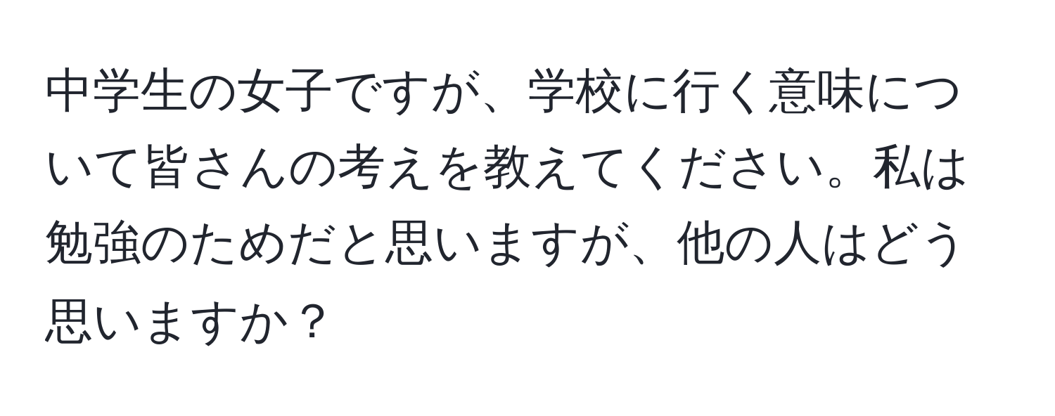 中学生の女子ですが、学校に行く意味について皆さんの考えを教えてください。私は勉強のためだと思いますが、他の人はどう思いますか？