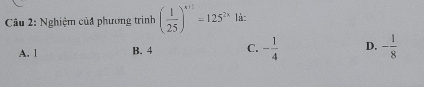 Nghiệm của phương trình ( 1/25 )^x+1=125^(2x) là:
A. 1 B. 4 C. - 1/4  D. - 1/8 