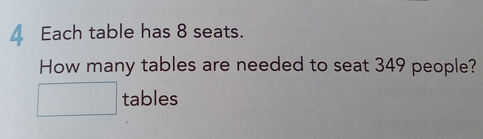 Each table has 8 seats. 
How many tables are needed to seat 349 people? 
□ tables