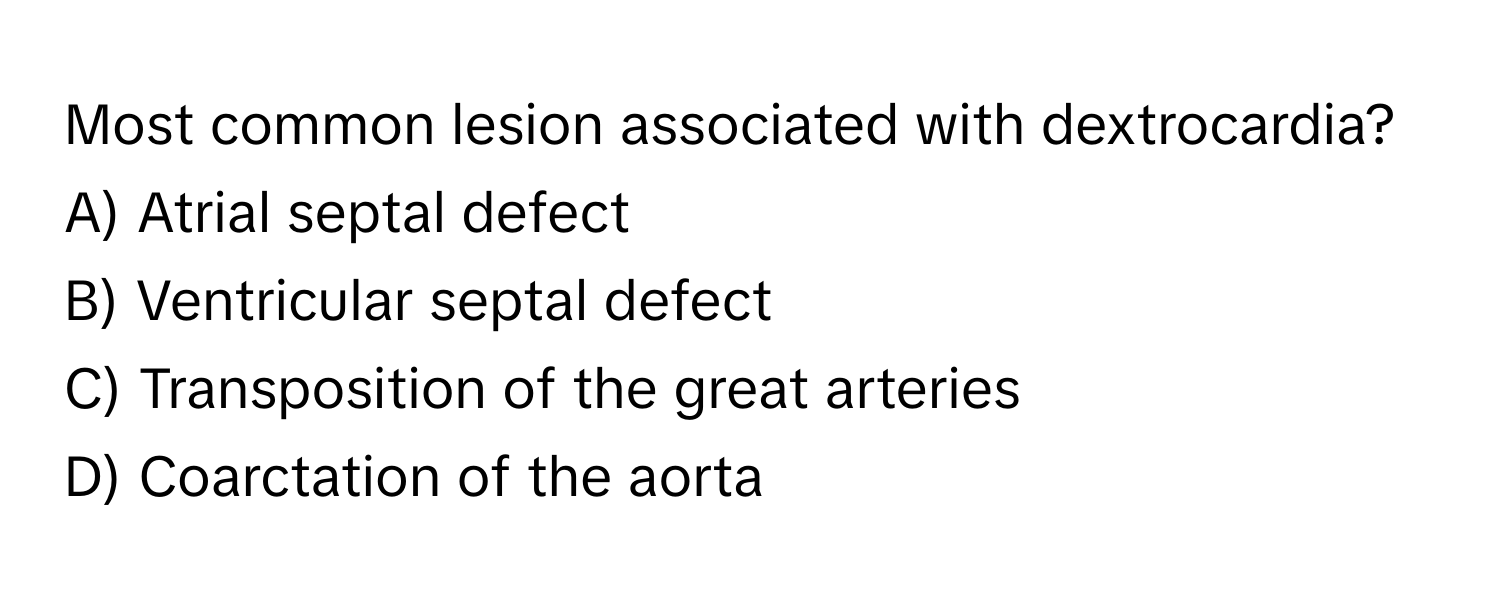 Most common lesion associated with dextrocardia?
A) Atrial septal defect
B) Ventricular septal defect
C) Transposition of the great arteries
D) Coarctation of the aorta