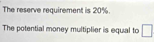 The reserve requirement is 20%. 
The potential money multiplier is equal to □