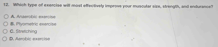 Which type of exercise will most effectively improve your muscular size, strength, and endurance?
A. Anaerobic exercise
B. Plyometric exercise
C. Stretching
D. Aerobic exercise
