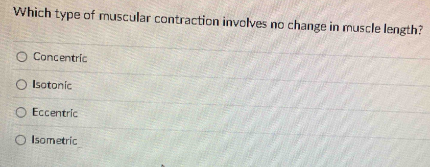 Which type of muscular contraction involves no change in muscle length?
Concentric
Isotonic
Eccentric
Isometric