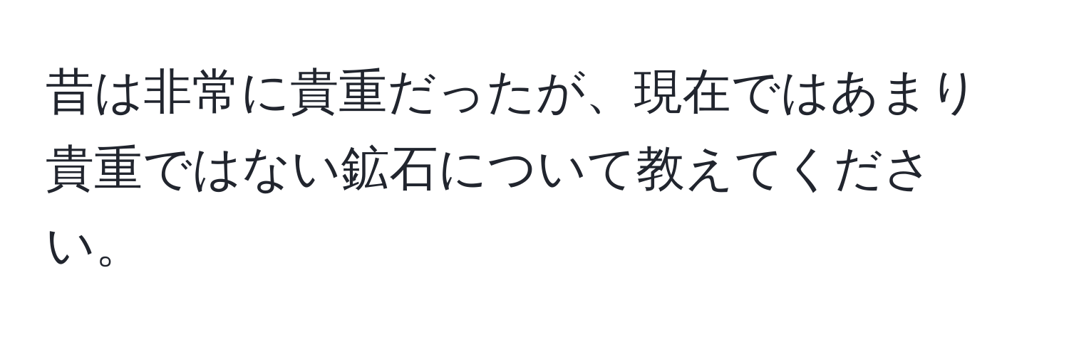 昔は非常に貴重だったが、現在ではあまり貴重ではない鉱石について教えてください。