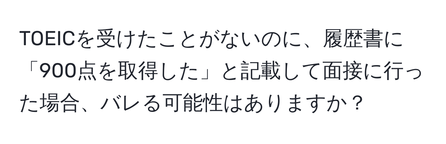 TOEICを受けたことがないのに、履歴書に「900点を取得した」と記載して面接に行った場合、バレる可能性はありますか？