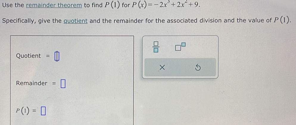 Use the remainder theorem to find P(1) for P(x)=-2x^3+2x^2+9. 
Specifically, give the quotient and the remainder for the associated division and the value of P(1). 
 □ /□   □^(□)
Quotient =□
× 
Remainder =□
P(1)=□