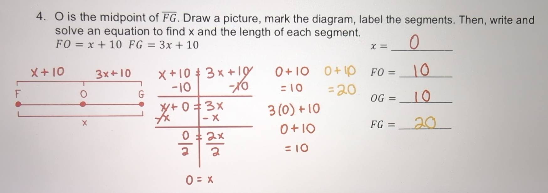 O is the midpoint of overline FG. Draw a picture, mark the diagram, label the segments. Then, write and 
solve an equation to find x and the length of each segment.
FO=x+10FG=3x+10
_ x=
_ FO=
_ OG=
_ FG=