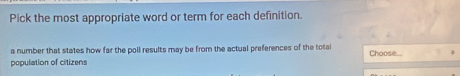 Pick the most appropriate word or term for each definition. 
a number that states how far the poll results may be from the actual preferences of the total Choose... 
population of citizens