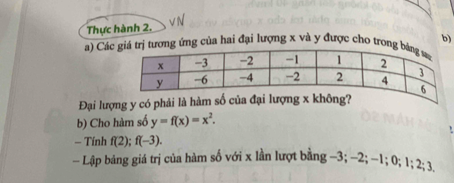 Thực hành 2. 
b) 
a) Cácơng ứng của hai đại lượng x và y được cho tron 
Đại lượng y có p
b) Cho hàm số y=f(x)=x^2. 
, 
- Tính f(2); f(-3). 
- Lập bảng giá trị của hàm số với x lần lượt bằng -3; −2; -1; 0; 1; 2; 3.