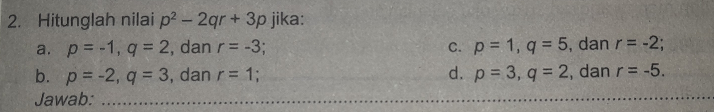 Hitunglah nilai p^2-2qr+3p jika: 
a. p=-1, q=2 , dan r=-3 C. p=1, q=5 , dan r=-2; 
b. p=-2, q=3 , dan r=1 _d. p=3, q=2 , dan r=-5. 
Jawab:_ 
_