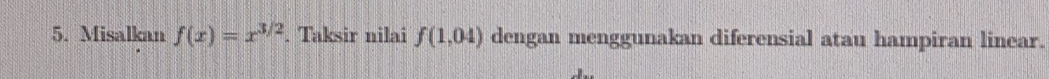 Misalkan f(x)=x^(3/2). Taksir nilai f(1,04) dengan menggunakan diferensial atau hampiran linear.