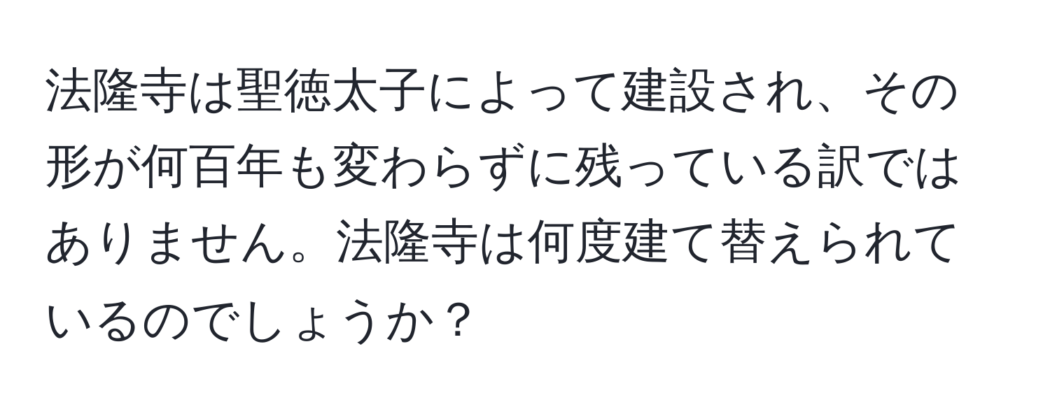 法隆寺は聖徳太子によって建設され、その形が何百年も変わらずに残っている訳ではありません。法隆寺は何度建て替えられているのでしょうか？