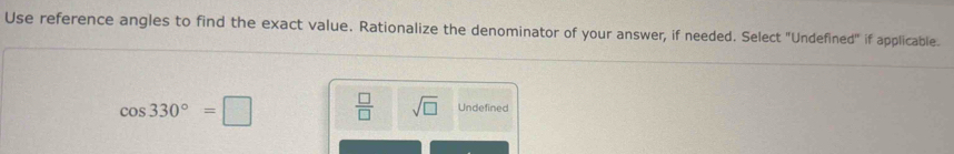 Use reference angles to find the exact value. Rationalize the denominator of your answer, if needed. Select "Undefined" if applicable.
cos 330°=□  □ /□   sqrt(□ ) Undefined