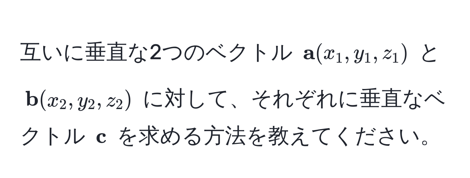 互いに垂直な2つのベクトル (  a(x_1, y_1, z_1) ) と (  b(x_2, y_2, z_2) ) に対して、それぞれに垂直なベクトル (  c ) を求める方法を教えてください。