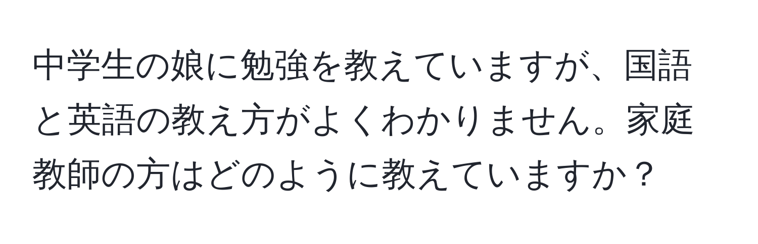 中学生の娘に勉強を教えていますが、国語と英語の教え方がよくわかりません。家庭教師の方はどのように教えていますか？