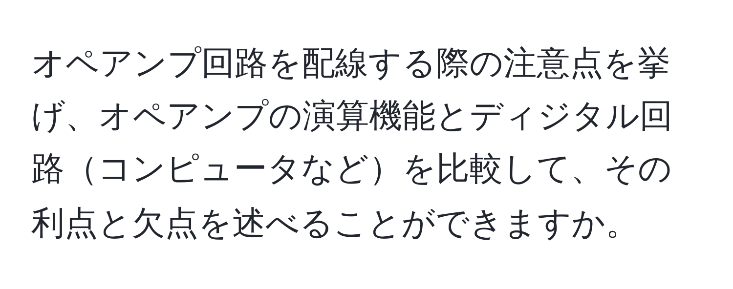 オペアンプ回路を配線する際の注意点を挙げ、オペアンプの演算機能とディジタル回路コンピュータなどを比較して、その利点と欠点を述べることができますか。