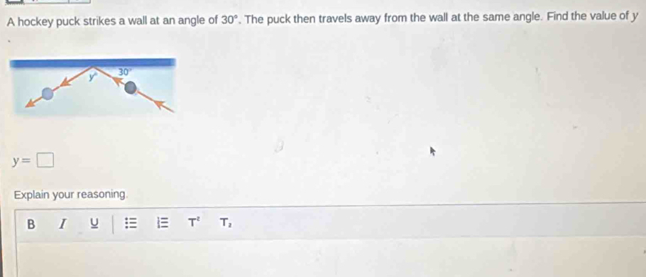 A hockey puck strikes a wall at an angle of 30°. The puck then travels away from the wall at the same angle. Find the value of y
y 30°
y=□
Explain your reasoning. 
B I U = i T^2 T_2