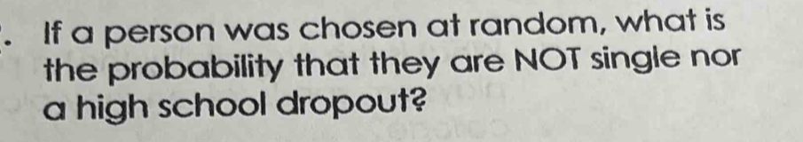 If a person was chosen at random, what is 
the probability that they are NOT single nor 
a high school dropout?