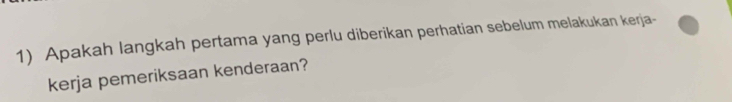 Apakah langkah pertama yang perlu diberikan perhatian sebelum melakukan kerja- 
kerja pemeriksaan kenderaan?