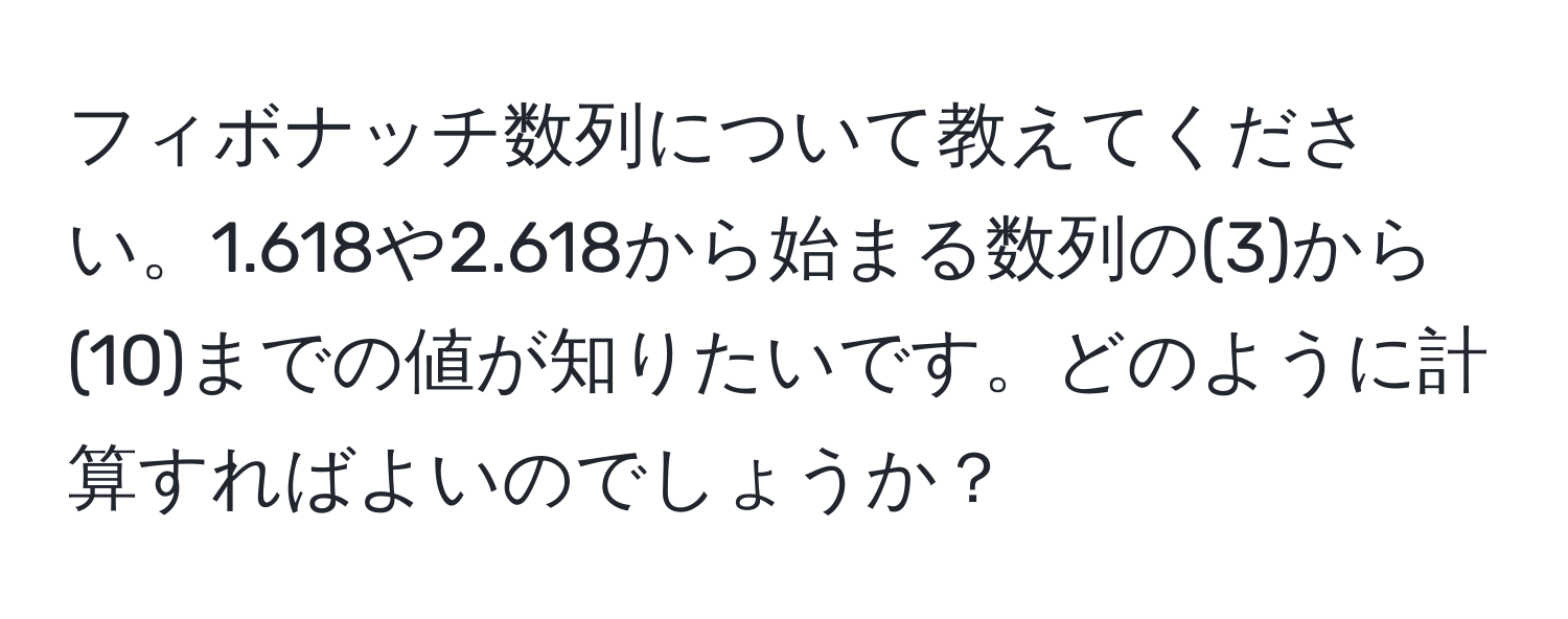 フィボナッチ数列について教えてください。1.618や2.618から始まる数列の(3)から(10)までの値が知りたいです。どのように計算すればよいのでしょうか？