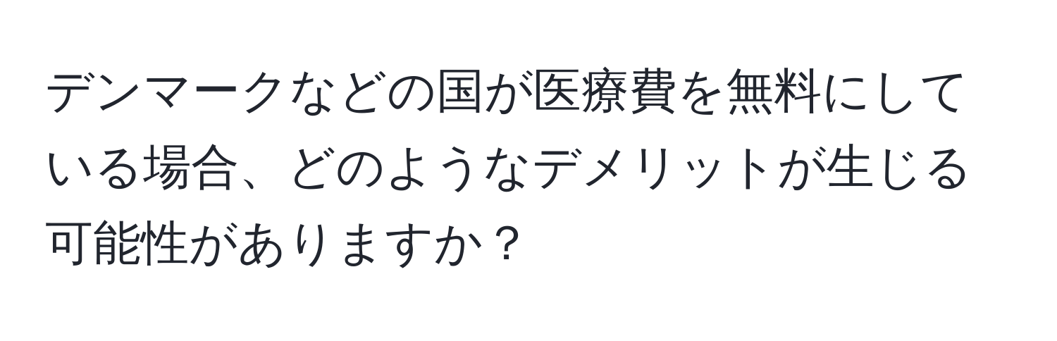 デンマークなどの国が医療費を無料にしている場合、どのようなデメリットが生じる可能性がありますか？