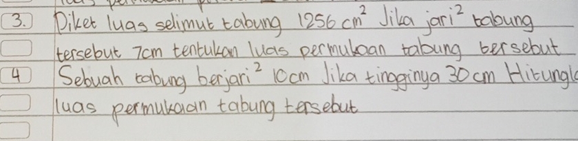 Diket luas selimut tabung 1256cm^2 Jika jari taboung 
tersebut Tom tentukan luas permubean tabung bersebut 
4 Sebuah cabung berjari? 10cm Jika tingginga 30 cm Hirungl 
luas permukean tabung tersebut