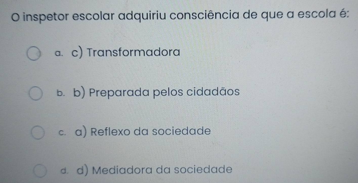 inspetor escolar adquiriu consciência de que a escola é:
a. c) Transformadora
b. b) Preparada pelos cidadãos
c. a) Reflexo da sociedade
d. d) Mediadora da sociedade