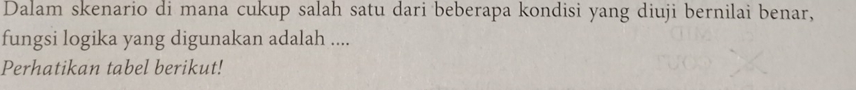 Dalam skenario di mana cukup salah satu dari beberapa kondisi yang diuji bernilai benar, 
fungsi logika yang digunakan adalah .... 
Perhatikan tabel berikut!