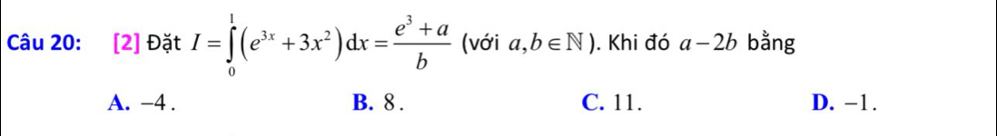 [2] Đặt I=∈tlimits _0^(1(e^3x)+3x^2)dx= (e^3+a)/b  (với a,b∈ N). Khi đó a-2b bằng
A. -4. B. 8. C. 11. D. −1.