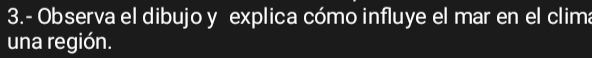 3.- Observa el dibujo y explica cómo influye el mar en el clima 
una región.