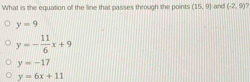 What is the equation of the line that passes through the points (15,9) and (-2,9) ?
y=9
y=- 11/6 x+9
y=-17
y=6x+11