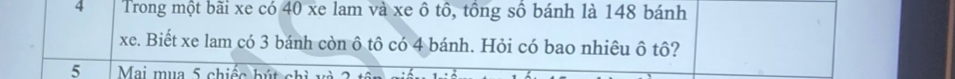 Trong một bãi xe có 40 xe lam và xe ô tô, tông số bánh là 148 bánh 
xe. Biết xe lam có 3 bánh còn ô tô có 4 bánh. Hỏi có bao nhiêu ô tô? 
5 Mai mua 5 chiếc bút