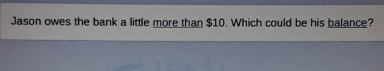 Jason owes the bank a little more than $10. Which could be his balance?