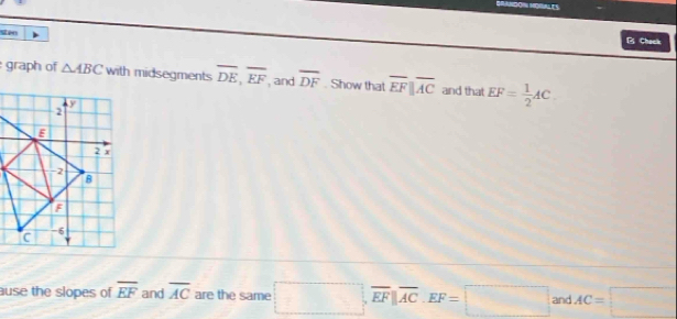 Sen 
P Chack 
graph of △ ABC with midsegments overline DE, overline EF , and overline DF. Show that overline EFparallel overline AC and that EF= 1/2 AC. 
ause the slopes of overline EF and overline AC are the same □ , overline EFparallel overline AC, EF=□ and AC=□