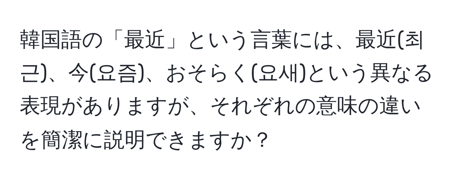 韓国語の「最近」という言葉には、最近(최근)、今(요즘)、おそらく(요새)という異なる表現がありますが、それぞれの意味の違いを簡潔に説明できますか？