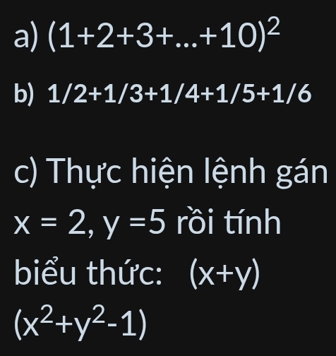 (1+2+3+...+10)^2
b) 1/2+1/3+1/4+1/5+1/6
c) Thực hiện lệnh gán
x=2, y=5 rồi tính 
biểu thức: (x+y)
(x^2+y^2-1)